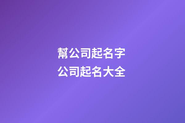 幫公司起名字 公司起名大全-第1張-公司起名-玄機派